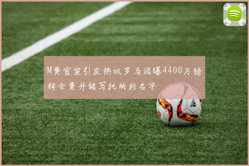 M费官宣引发热议罗马诺曝4400万镑转会费并错写托纳利名字