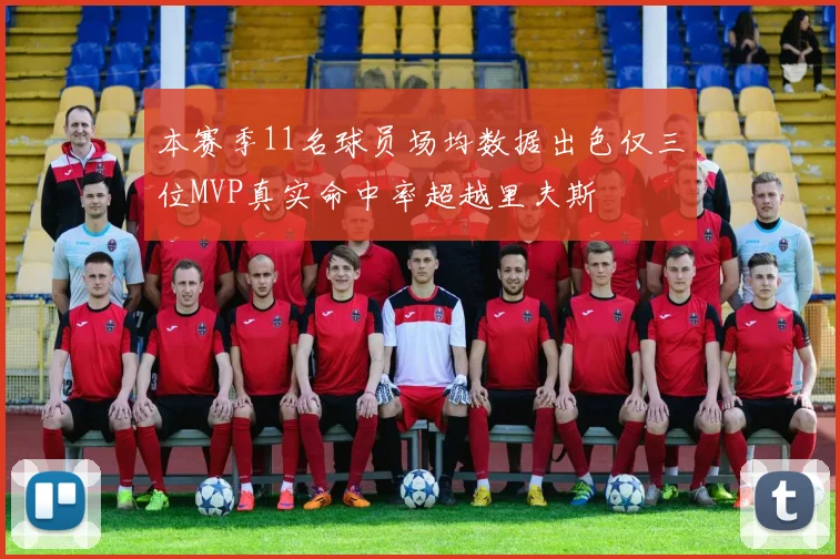 本赛季11名球员场均数据出色仅三位MVP真实命中率超越里夫斯