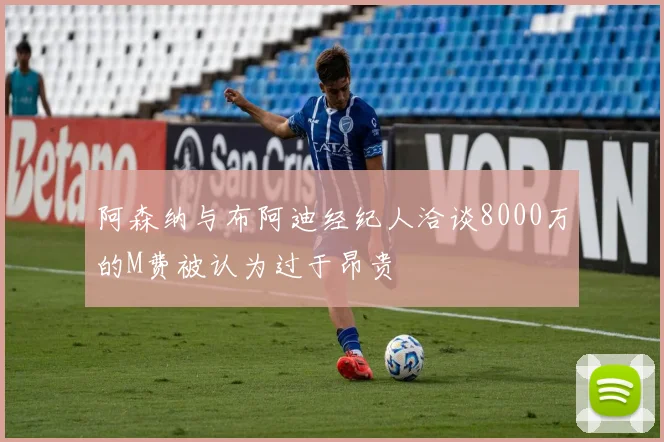阿森纳与布阿迪经纪人洽谈8000万的M费被认为过于昂贵
