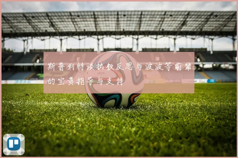 斯普利特谈执教反思与波波等前辈的宝贵指导与支持