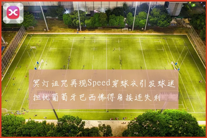 冥灯诅咒再现Speed穿球衣引发球迷担忧葡萄牙巴西佛得角接连失利