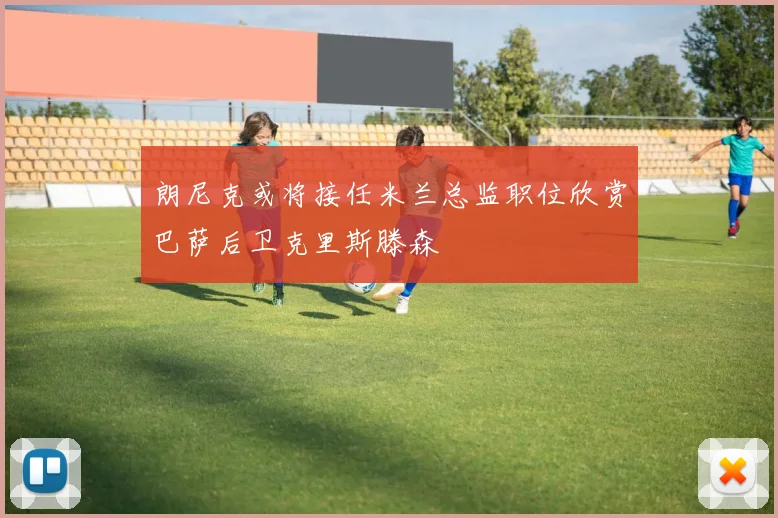 朗尼克或将接任米兰总监职位欣赏巴萨后卫克里斯滕森