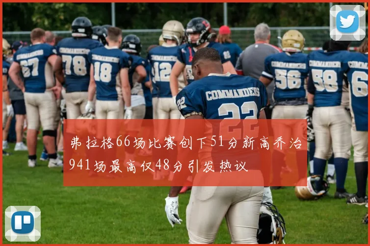 弗拉格66场比赛创下51分新高乔治941场最高仅48分引发热议