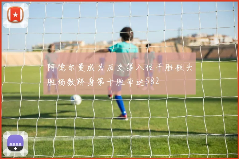 阿德尔曼成为历史第八位千胜教头胜场数跻身第十胜率达582