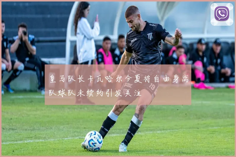 皇马队长卡瓦哈尔今夏将自由身离队球队未续约引发关注