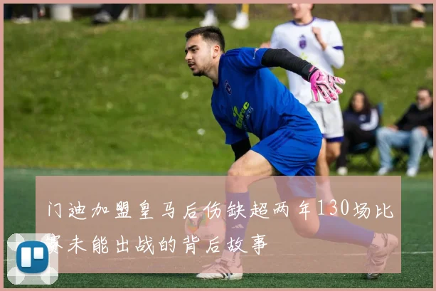 门迪加盟皇马后伤缺超两年130场比赛未能出战的背后故事
