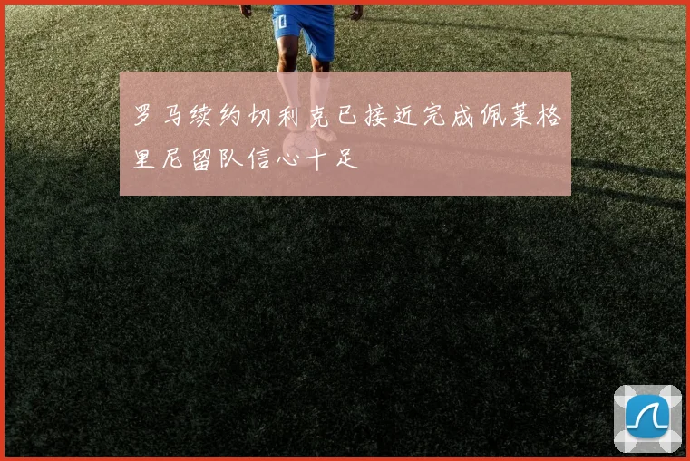 罗马续约切利克已接近完成佩莱格里尼留队信心十足