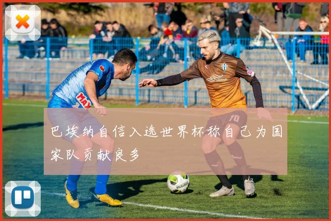 巴埃纳自信入选世界杯称自己为国家队贡献良多