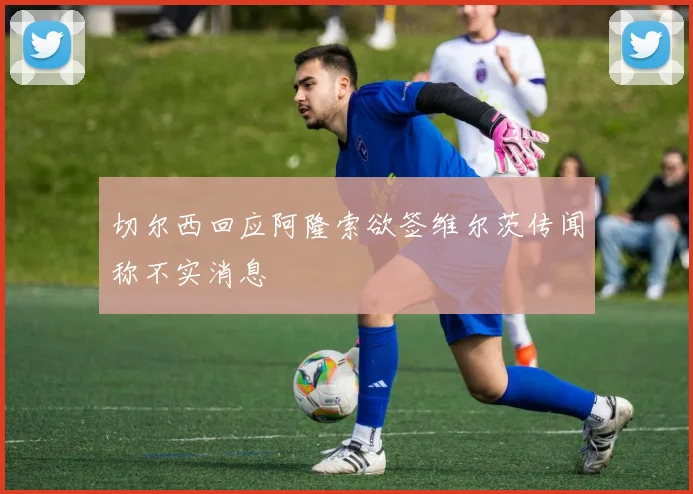 切尔西回应阿隆索欲签维尔茨传闻称不实消息
