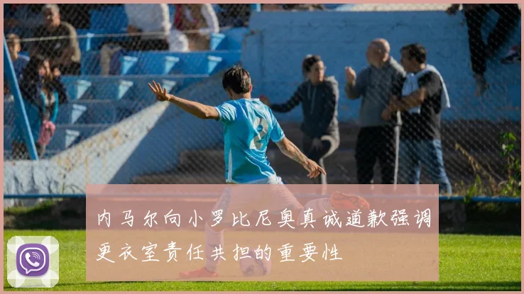 内马尔向小罗比尼奥真诚道歉强调更衣室责任共担的重要性