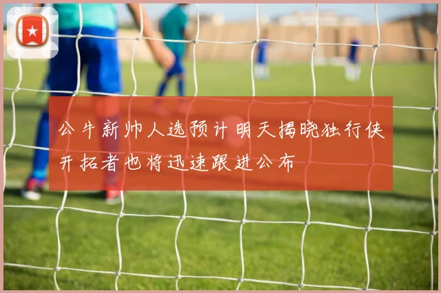 公牛新帅人选预计明天揭晓独行侠开拓者也将迅速跟进公布
