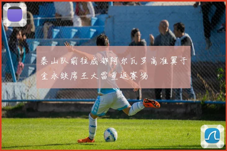泰山队前往成都阿尔瓦罗高准翼于金永缺席王大雷重返赛场
