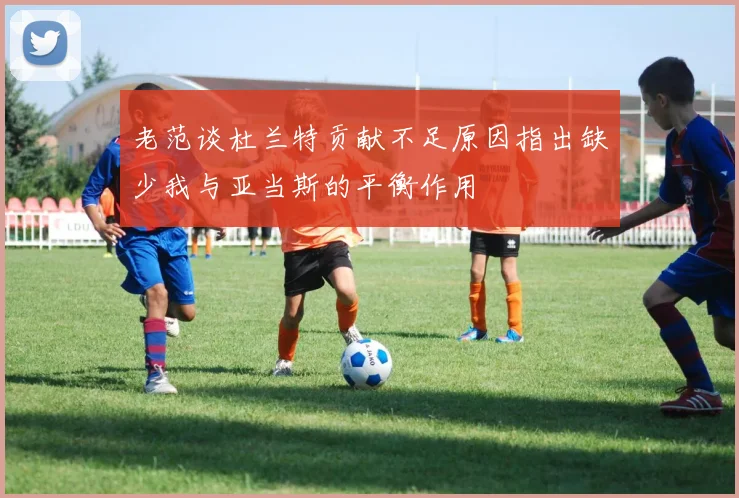 老范谈杜兰特贡献不足原因指出缺少我与亚当斯的平衡作用