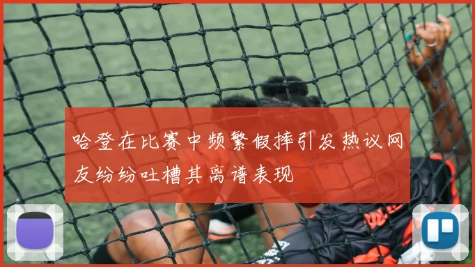 哈登在比赛中频繁假摔引发热议网友纷纷吐槽其离谱表现