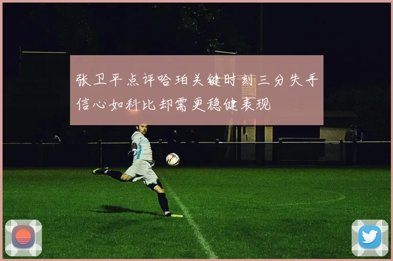 张卫平点评哈珀关键时刻三分失手信心如科比却需更稳健表现