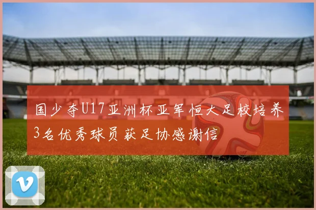 国少夺U17亚洲杯亚军恒大足校培养3名优秀球员获足协感谢信