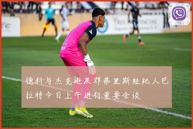 德科与杰克逊及邓弗里斯经纪人巴拉特今日上午进行重要会谈