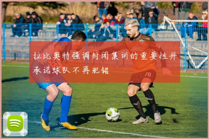 拉比奥特强调封闭集训的重要性并承诺球队不再犯错