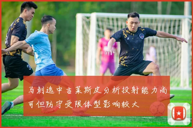 马刺选中吉莱斯皮分析投射能力尚可但防守受限体型影响较大