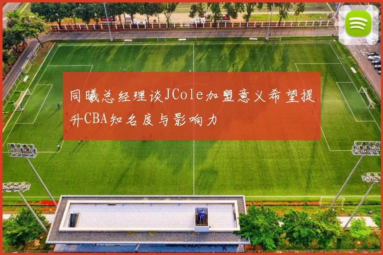 同曦总经理谈JCole加盟意义希望提升CBA知名度与影响力