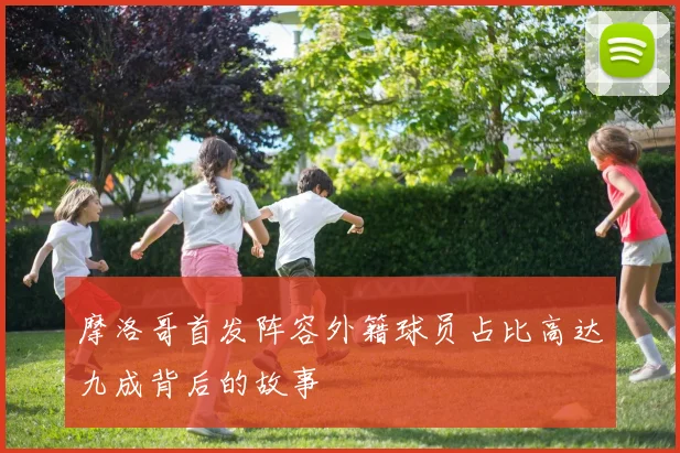 摩洛哥首发阵容外籍球员占比高达九成背后的故事