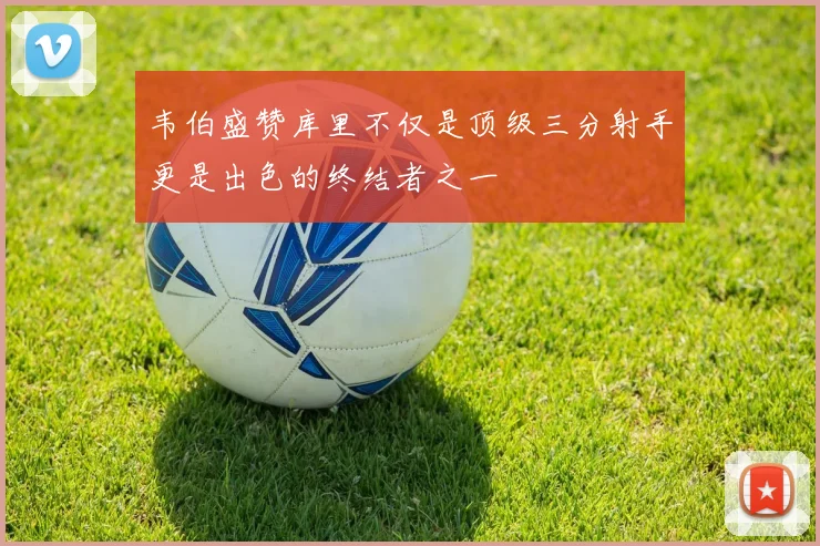 韦伯盛赞库里不仅是顶级三分射手更是出色的终结者之一