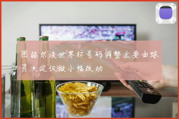 图赫尔谈世界杯号码调整主要由球员决定仅做小幅改动