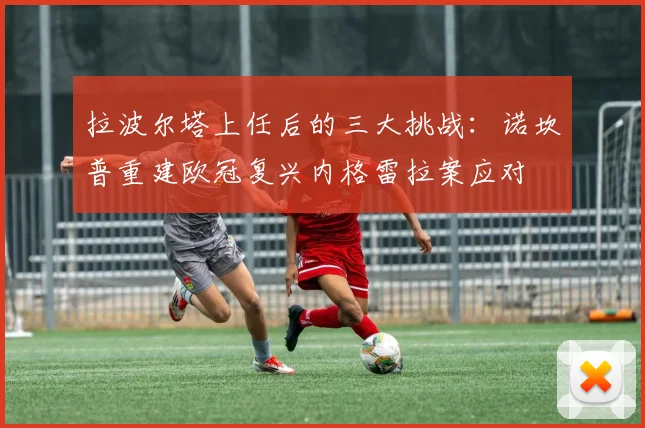 拉波尔塔上任后的三大挑战：诺坎普重建欧冠复兴内格雷拉案应对