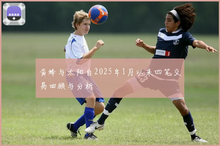 黄蜂与太阳自2025年1月以来四笔交易回顾与分析