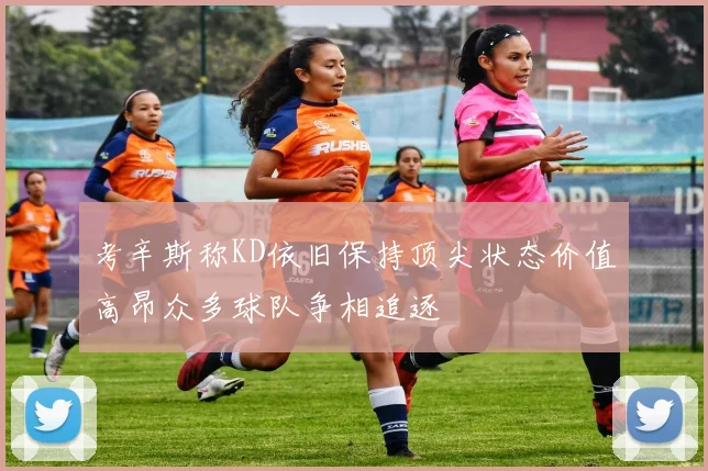 考辛斯称KD依旧保持顶尖状态价值高昂众多球队争相追逐