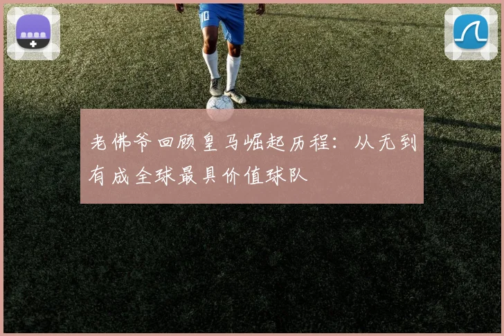 老佛爷回顾皇马崛起历程：从无到有成全球最具价值球队