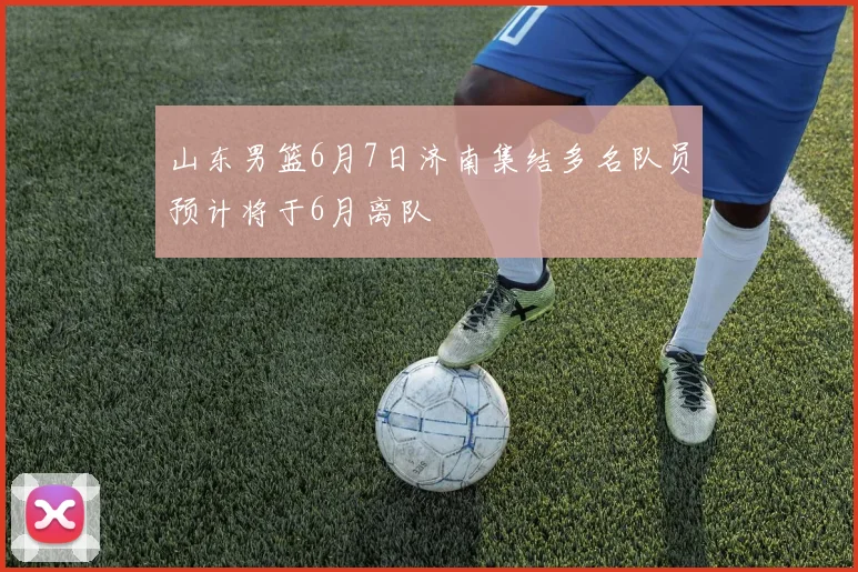 山东男篮6月7日济南集结多名队员预计将于6月离队