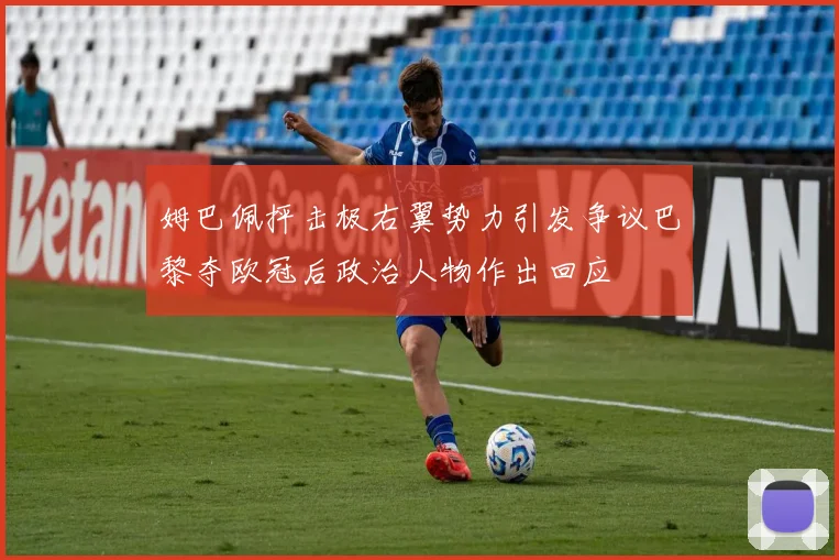 姆巴佩抨击极右翼势力引发争议巴黎夺欧冠后政治人物作出回应